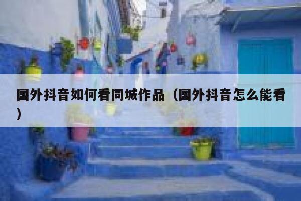 国外抖音如何看同城作品（国外抖音怎么能看） 第1张