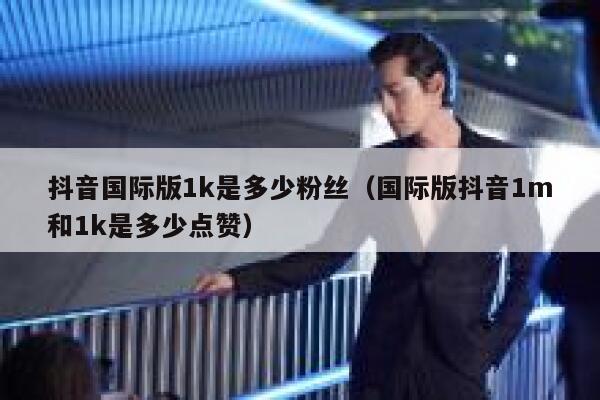 抖音国际版1k是多少粉丝（国际版抖音1m和1k是多少点赞） 第1张