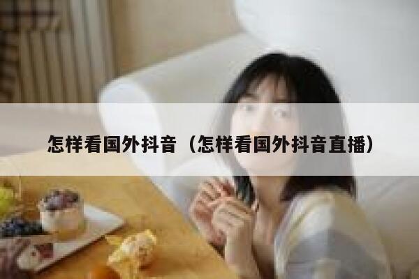 怎样看国外抖音（怎样看国外抖音直播） 第1张
