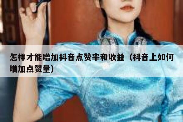 怎样才能增加抖音点赞率和收益（抖音上如何增加点赞量） 第1张