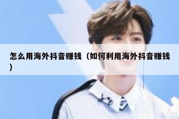怎么用海外抖音赚钱（如何利用海外抖音赚钱） 第1张