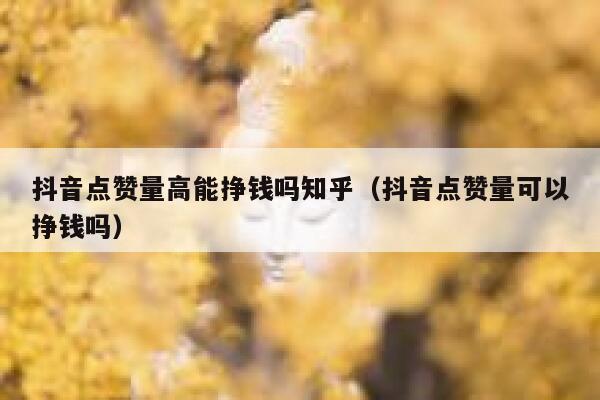 抖音点赞量高能挣钱吗知乎（抖音点赞量可以挣钱吗） 第1张