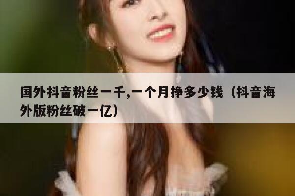 国外抖音粉丝一千,一个月挣多少钱（抖音海外版粉丝破一亿） 第1张