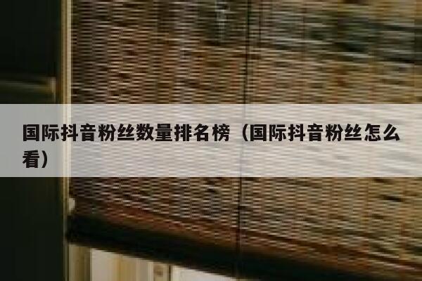 国际抖音粉丝数量排名榜(国际抖音粉丝怎么看) 第1张 国际抖音粉丝数量排名榜(国际抖音粉丝怎么看) 第1张