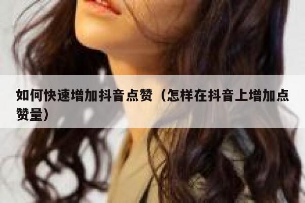 如何快速增加抖音点赞（怎样在抖音上增加点赞量） 第1张