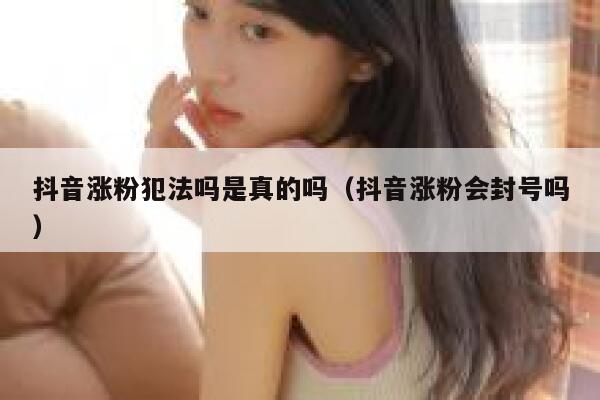 抖音涨粉犯法吗是真的吗（抖音涨粉会封号吗） 第1张