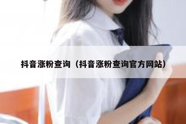 抖音涨粉查询（抖音涨粉查询官方网站） 第1张