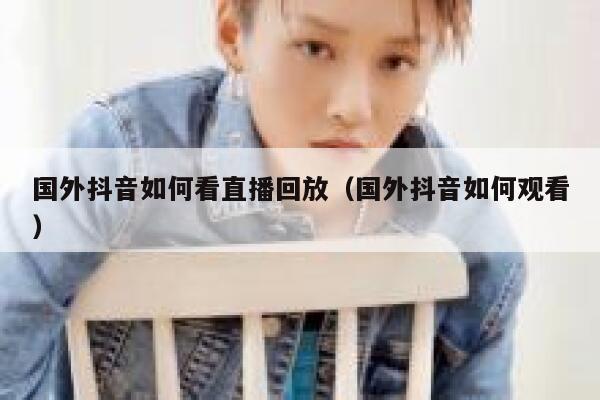 国外抖音如何看直播回放（国外抖音如何观看） 第1张
