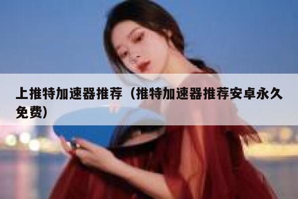 上推特加速器推荐（推特加速器推荐安卓永久免费） 第1张