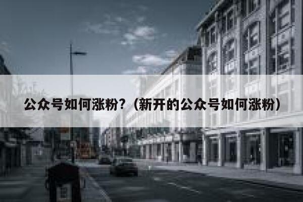 公众号如何涨粉?（新开的公众号如何涨粉） 第1张