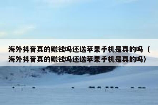 海外抖音真的赚钱吗还送苹果手机是真的吗（海外抖音真的赚钱吗还送苹果手机是真的吗） 第1张