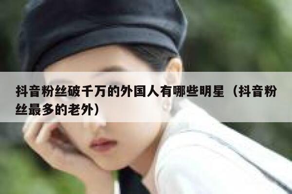 抖音粉丝破千万的外国人有哪些明星（抖音粉丝最多的老外） 第1张