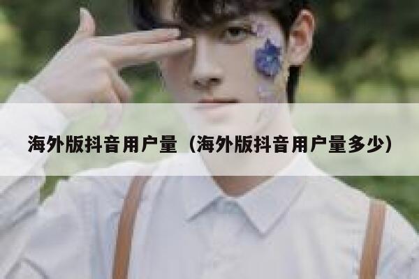 海外版抖音用户量（海外版抖音用户量多少） 第1张