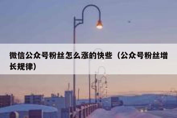 微信公众号粉丝怎么涨的快些（公众号粉丝增长规律） 第1张