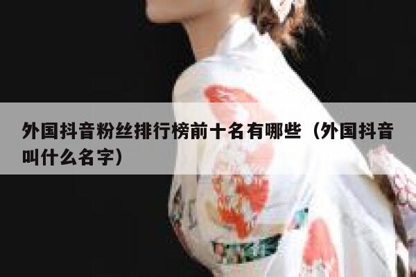 外国抖音粉丝排行榜前十名有哪些（外国抖音叫什么名字） 第1张