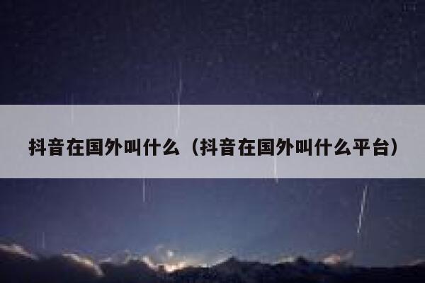 抖音在国外叫什么(抖音在国外叫什么平台) 第1张 抖音在国外叫什么(抖音在国外叫什么平台) 第1张