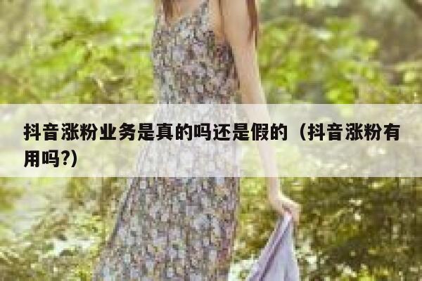 抖音涨粉业务是真的吗还是假的（抖音涨粉有用吗?） 第1张