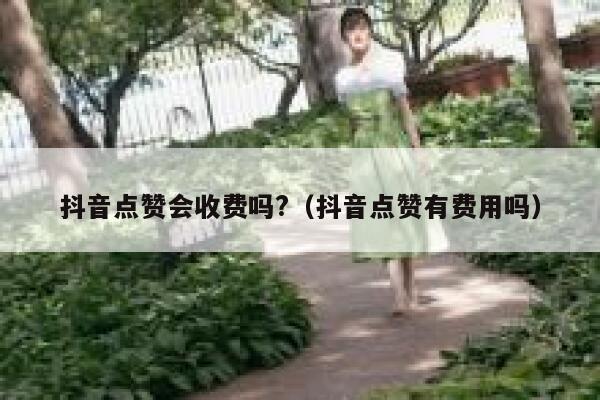 抖音点赞会收费吗?（抖音点赞有费用吗） 第1张