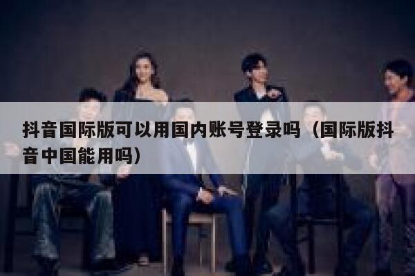 抖音国际版可以用国内账号登录吗（国际版抖音中国能用吗） 第1张