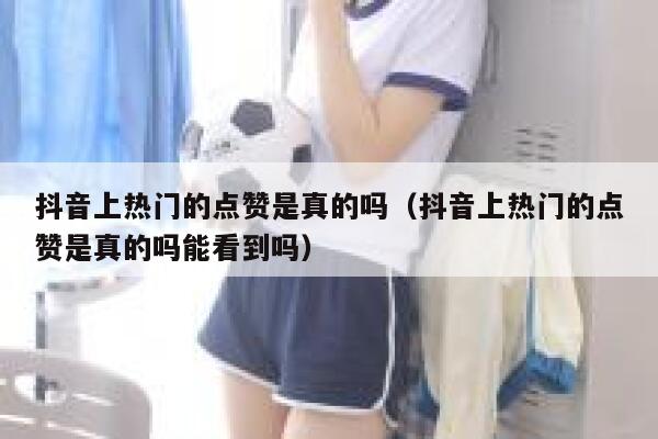 抖音上热门的点赞是真的吗（抖音上热门的点赞是真的吗能看到吗） 第1张