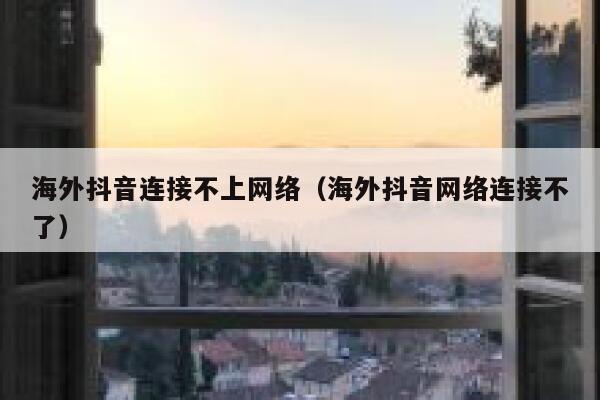 海外抖音连接不上网络（海外抖音网络连接不了） 第1张