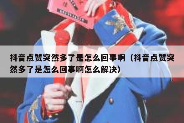 抖音点赞突然多了是怎么回事啊（抖音点赞突然多了是怎么回事啊怎么解决） 第1张