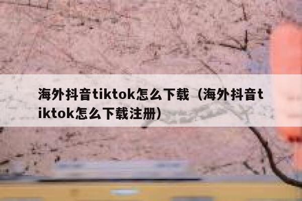 海外抖音tiktok怎么下载（海外抖音tiktok怎么下载注册） 第1张