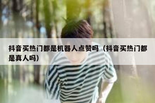 抖音买热门都是机器人点赞吗（抖音买热门都是真人吗） 第1张