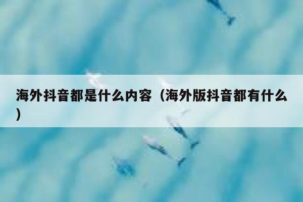 海外抖音都是什么内容（海外版抖音都有什么） 第1张