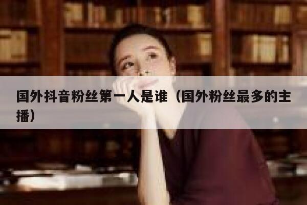 国外抖音粉丝第一人是谁（国外粉丝最多的主播） 第1张