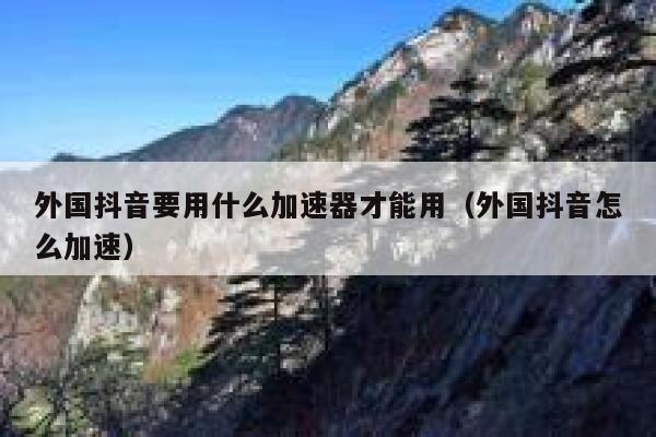 外国抖音要用什么加速器才能用（外国抖音怎么加速） 第1张