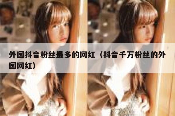 外国抖音粉丝最多的网红（抖音千万粉丝的外国网红） 第1张