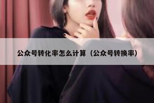 公众号转化率怎么计算（公众号转换率） 第1张