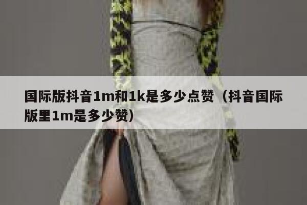 国际版抖音1m和1k是多少点赞（抖音国际版里1m是多少赞） 第1张