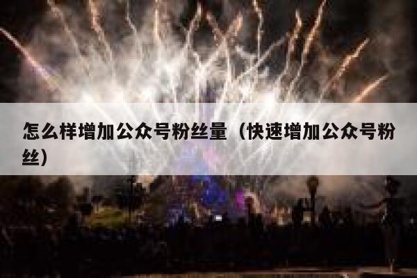 怎么样增加公众号粉丝量（快速增加公众号粉丝） 第1张