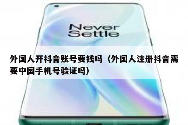 外国人开抖音账号要钱吗（外国人注册抖音需要中国手机号验证吗） 第1张