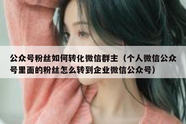公众号粉丝如何转化微信群主（个人微信公众号里面的粉丝怎么转到企业微信公众号） 第1张