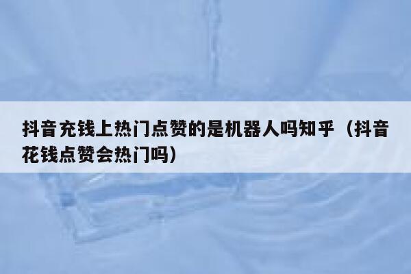 抖音充钱上热门点赞的是机器人吗知乎（抖音花钱点赞会热门吗） 第1张