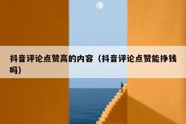 抖音评论点赞高的内容（抖音评论点赞能挣钱吗） 第1张
