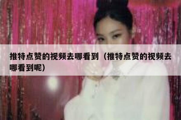 推特点赞的视频去哪看到（推特点赞的视频去哪看到呢） 第1张