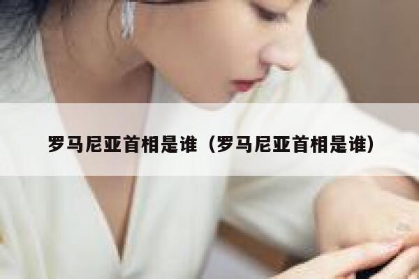 罗马尼亚首相是谁（罗马尼亚首相是谁） 第1张