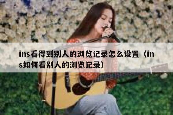 ins看得到别人的浏览记录怎么设置（ins如何看别人的浏览记录） 第1张