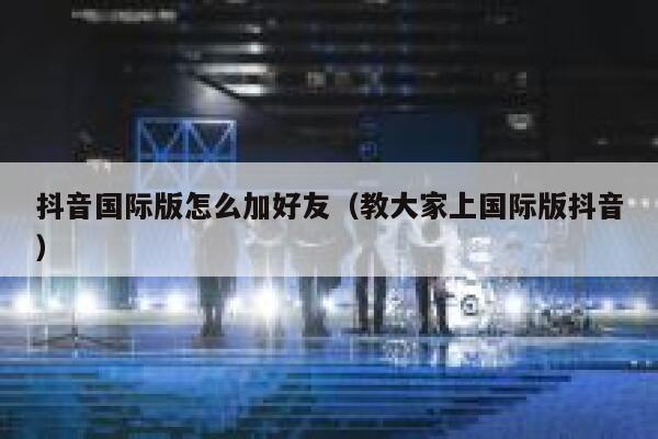 抖音国际版怎么加好友（教大家上国际版抖音） 第1张