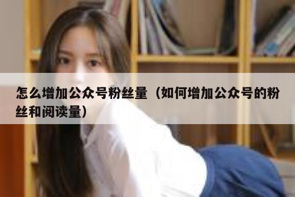 怎么增加公众号粉丝量（如何增加公众号的粉丝和阅读量） 第1张