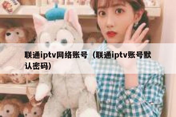 联通iptv网络账号（联通iptv账号默认密码） 第1张