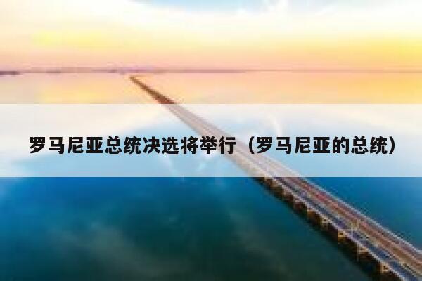 罗马尼亚总统决选将举行（罗马尼亚的总统） 第1张