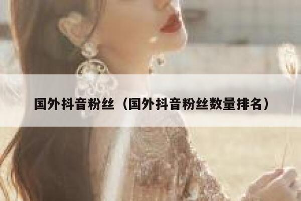 国外抖音粉丝（国外抖音粉丝数量排名） 第1张