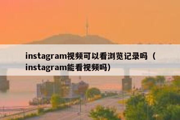instagram视频可以看浏览记录吗（instagram能看视频吗） 第1张