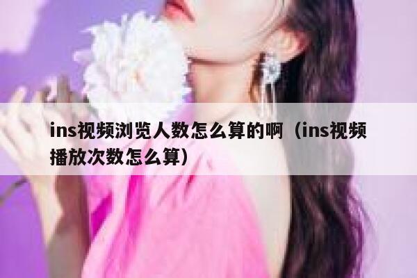 ins视频浏览人数怎么算的啊（ins视频播放次数怎么算） 第1张