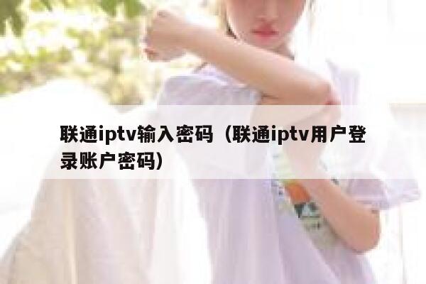 联通iptv输入密码（联通iptv用户登录账户密码） 第1张